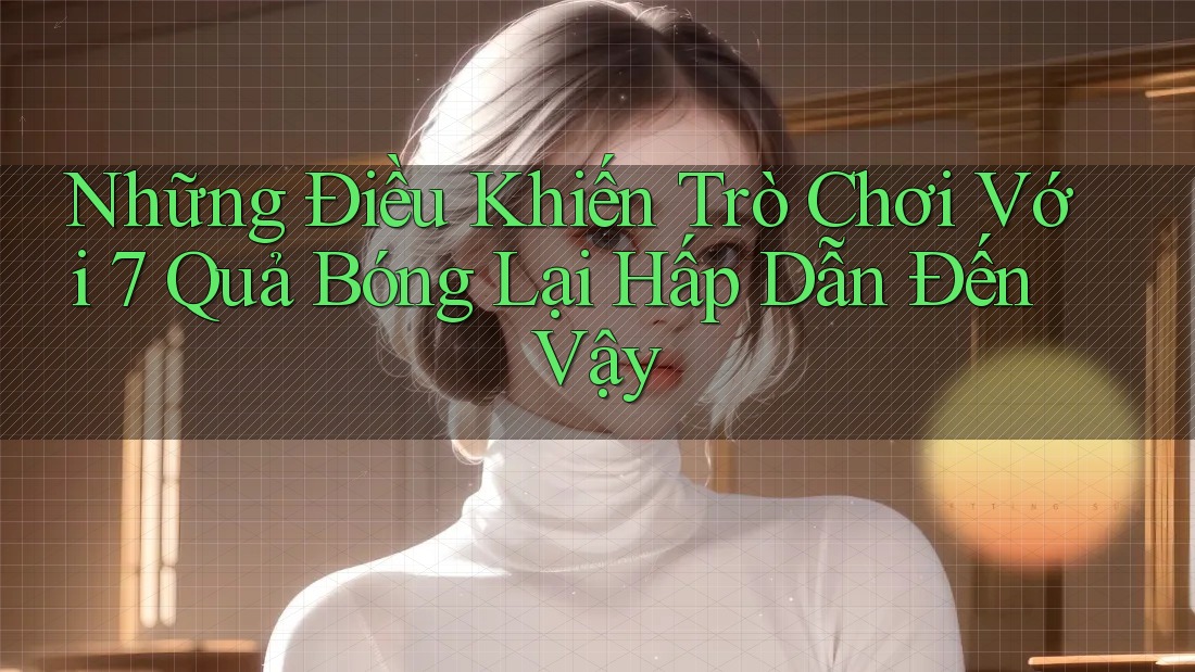 Những Điều Khiến Trò Chơi Với 7 Quả Bóng Lại Hấp Dẫn Đến Vậy