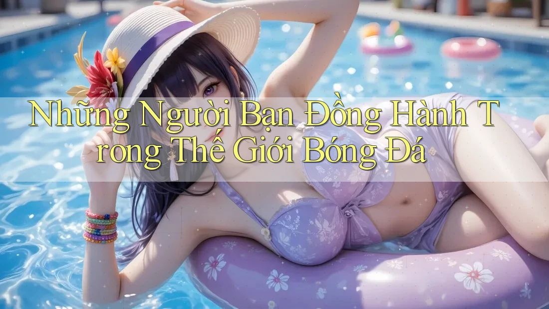 Những Người Bạn Đồng Hành Trong Thế Giới Bóng Đá Những Người Bạn Đồng Hành Trong Thế Giới Bóng Đá