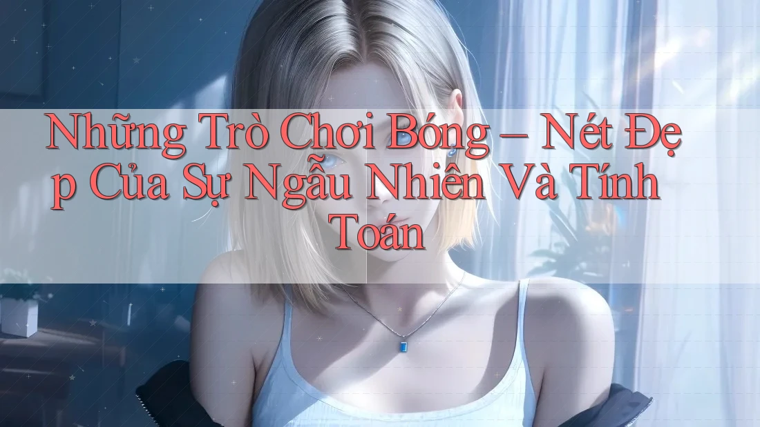 Những Trò Chơi Bóng – Nét Đẹp Của Sự Ngẫu Nhiên Và Tính Toán