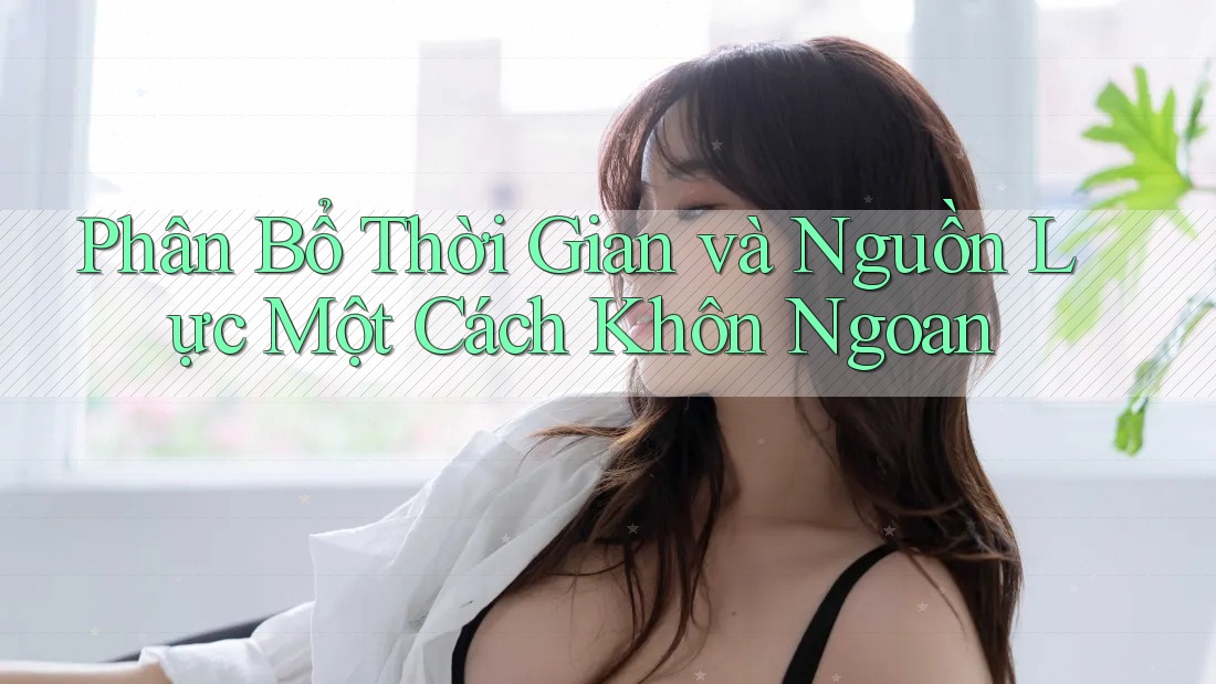 Phân Bổ Thời Gian và Nguồn Lực Một Cách Khôn Ngoan Phân Bổ Thời Gian và Nguồn Lực Một Cách Khôn Ngoan