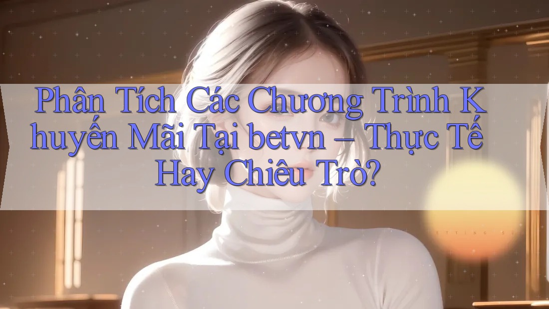 Phân Tích Các Chương Trình Khuyến Mãi Tại betvn – Thực Tế Hay Chiêu Trò?