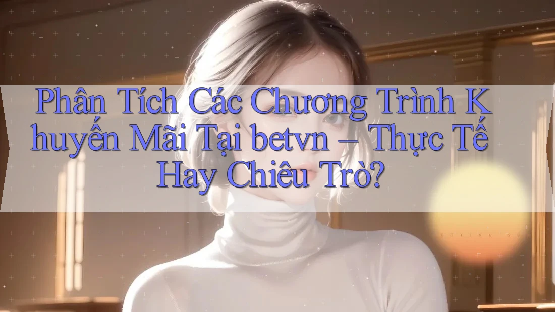 Phân Tích Các Chương Trình Khuyến Mãi Tại betvn – Thực Tế Hay Chiêu Trò?