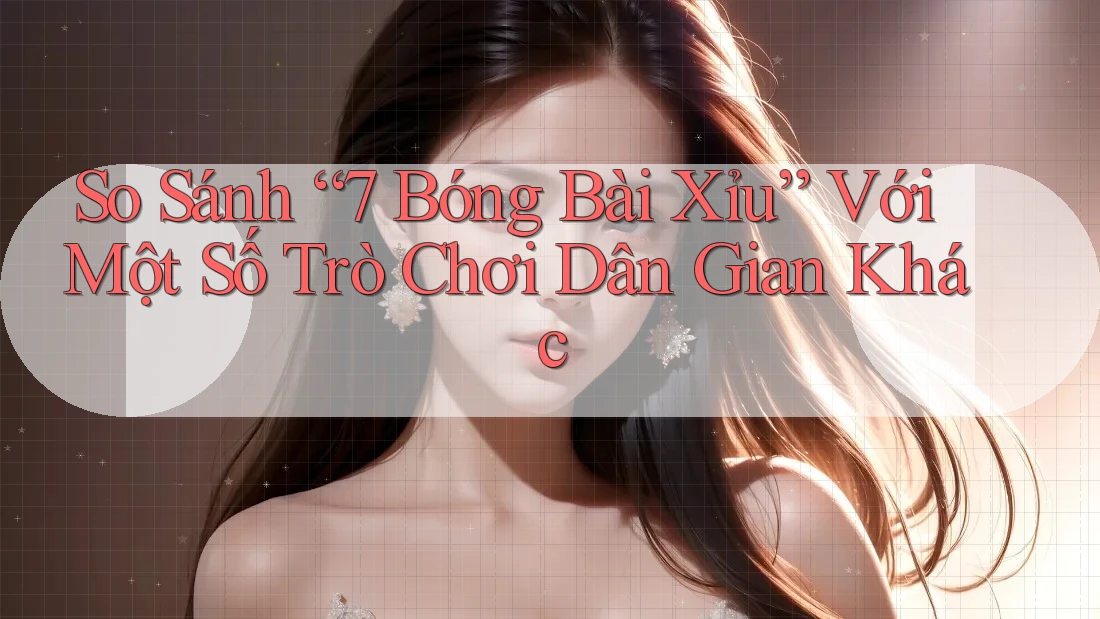 So Sánh “7 Bóng Bài Xỉu” Với Một Số Trò Chơi Dân Gian Khác So Sánh “7 Bóng Bài Xỉu” Với Một Số Trò Chơi Dân Gian Khác