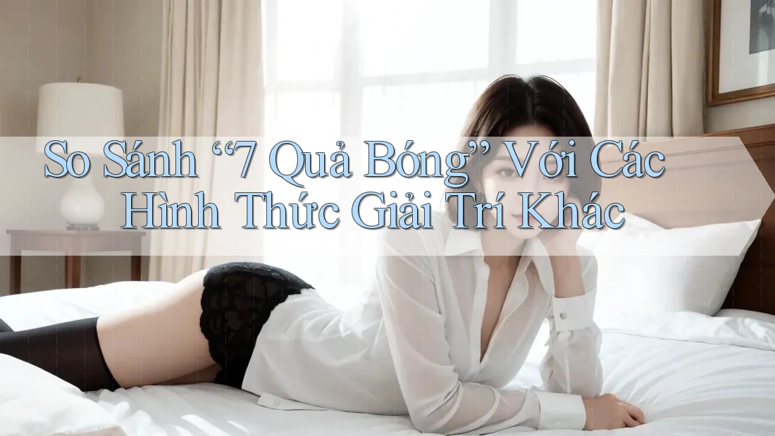 So Sánh “7 Quả Bóng” Với Các Hình Thức Giải Trí Khác So Sánh “7 Quả Bóng” Với Các Hình Thức Giải Trí Khác