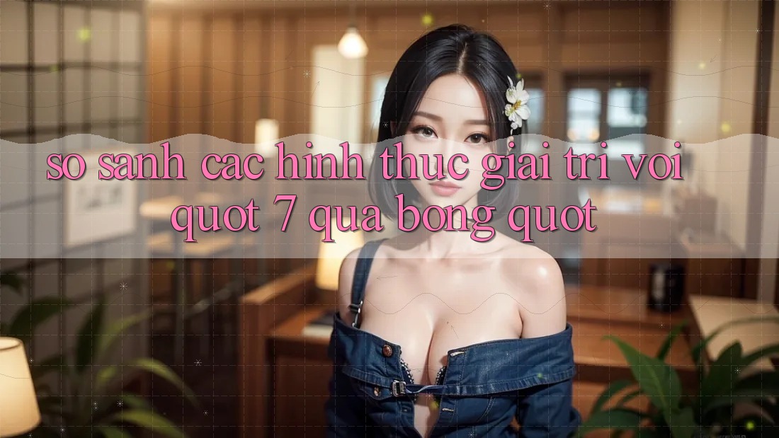So Sánh Các Hình Thức Giải Trí Với " 7 Quả Bóng" So Sánh Các Hình Thức Giải Trí Với " 7 Quả Bóng"