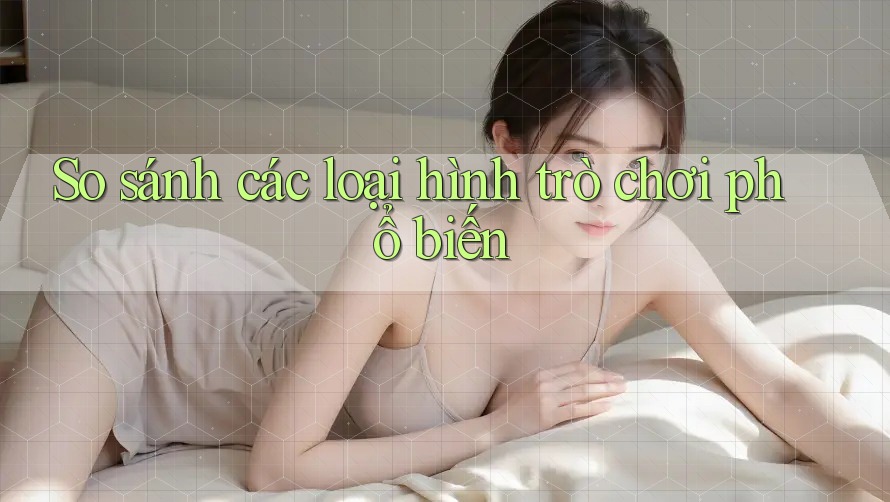 So sánh các loại hình trò chơi phổ biến