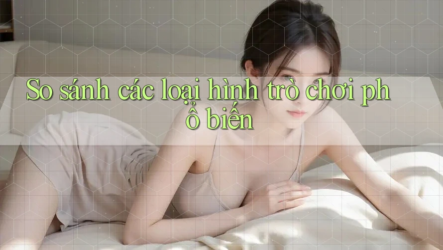 So sánh các loại hình trò chơi phổ biến So sánh các loại hình trò chơi phổ biến