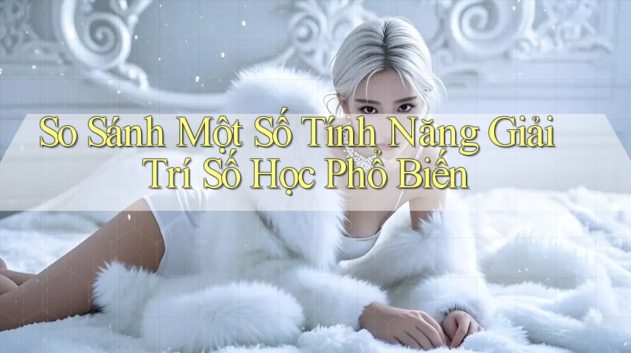 So Sánh Một Số Tính Năng Giải Trí Số Học Phổ Biến So Sánh Một Số Tính Năng Giải Trí Số Học Phổ Biến