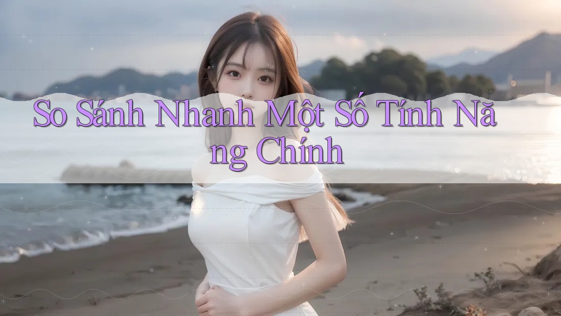 So Sánh Nhanh Một Số Tính Năng Chính
