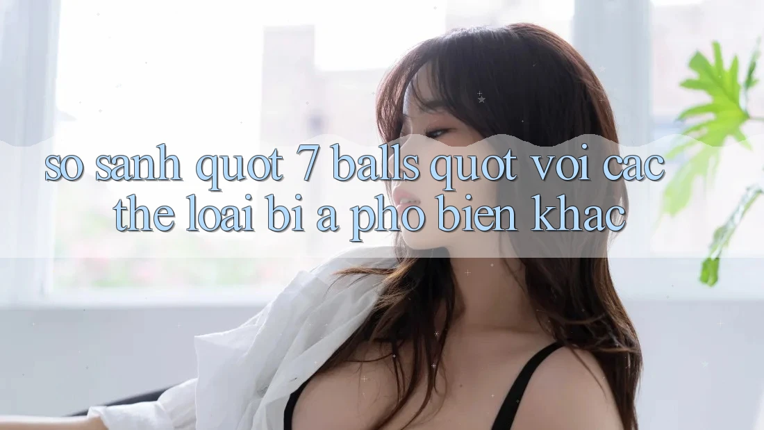 So Sánh " 7 Balls" Với Các Thể Loại Bi-A Phổ Biến Khác So Sánh " 7 Balls" Với Các Thể Loại Bi-A Phổ Biến Khác
