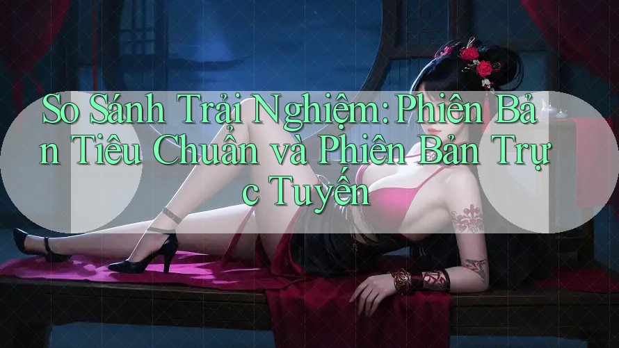 So Sánh Trải Nghiệm: Phiên Bản Tiêu Chuẩn và Phiên Bản Trực Tuyến So Sánh Trải Nghiệm: Phiên Bản Tiêu Chuẩn và Phiên Bản Trực Tuyến