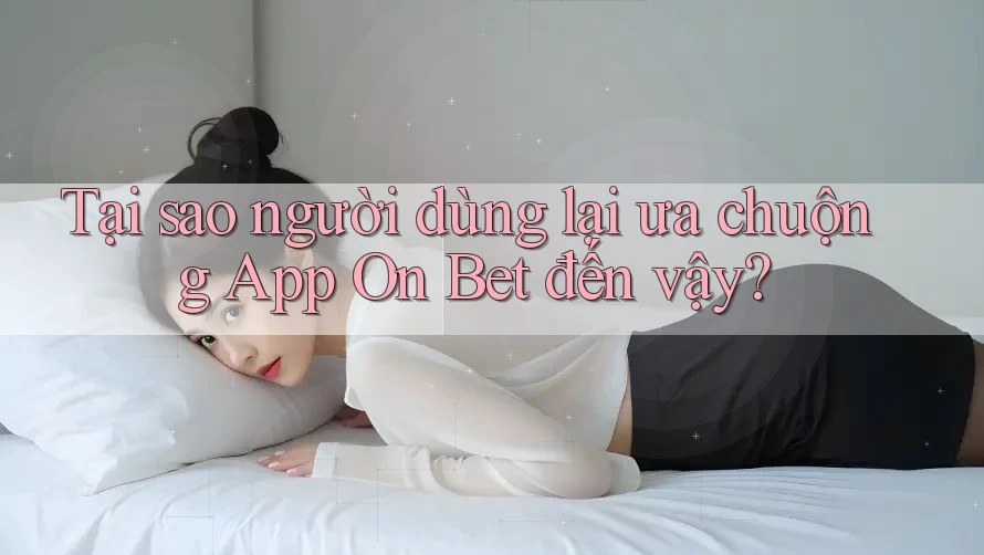 Tại sao người dùng lại ưa chuộng App On Bet đến vậy?