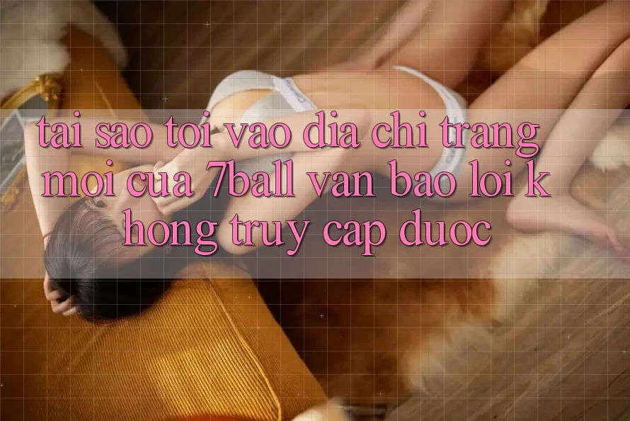 Tại sao tôi vào địa chỉ trang mới của 7ball vẫn báo lỗi không truy cập được? Tại sao tôi vào địa chỉ trang mới của 7ball vẫn báo lỗi không truy cập được?