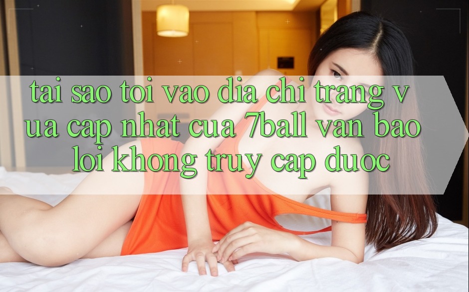 Tại sao tôi vào địa chỉ trang vừa cập nhật của 7ball vẫn báo lỗi không truy cập được? Tại sao tôi vào địa chỉ trang vừa cập nhật của 7ball vẫn báo lỗi không truy cập được?