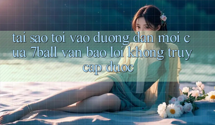 Tại sao tôi vào đường dẫn mới của 7ball vẫn báo lỗi không truy cập được? Tại sao tôi vào đường dẫn mới của 7ball vẫn báo lỗi không truy cập được?