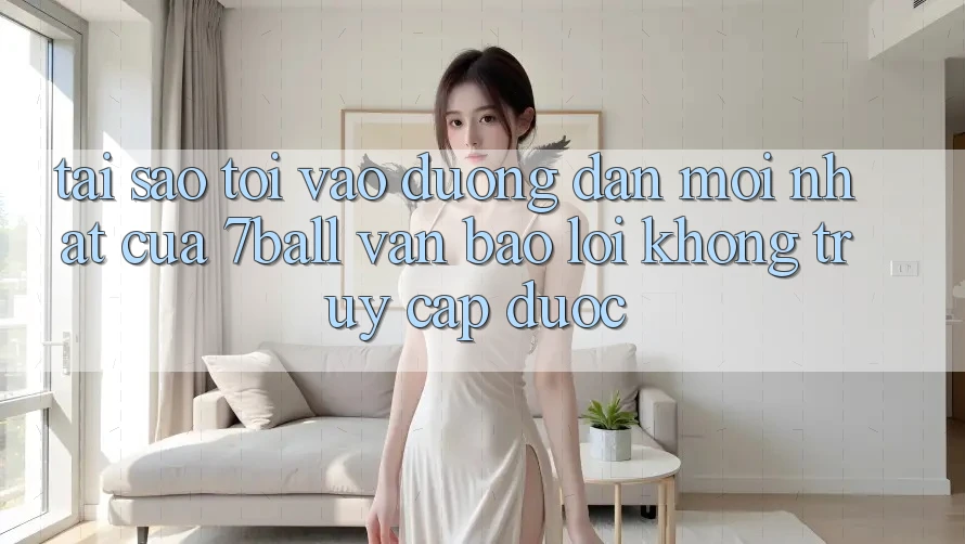 Tại sao tôi vào đường dẫn mới nhất của 7ball vẫn báo lỗi không truy cập được? Tại sao tôi vào đường dẫn mới nhất của 7ball vẫn báo lỗi không truy cập được?