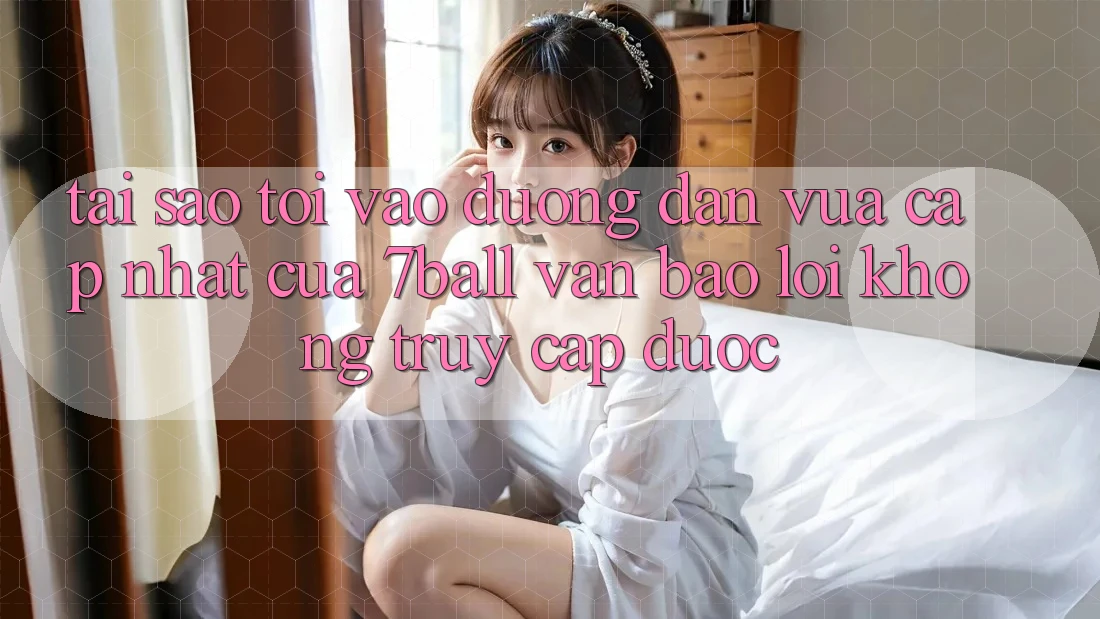 Tại sao tôi vào đường dẫn vừa cập nhật của 7ball vẫn báo lỗi không truy cập được? Tại sao tôi vào đường dẫn vừa cập nhật của 7ball vẫn báo lỗi không truy cập được?