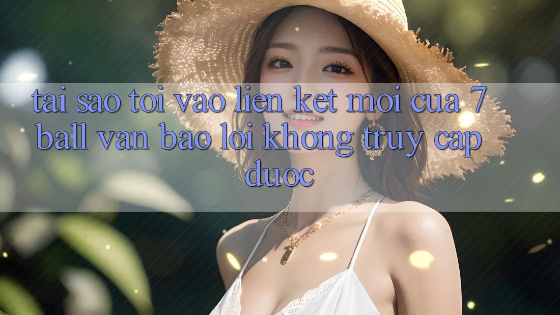 Tại sao tôi vào liên kết mới của 7ball vẫn báo lỗi không truy cập được?