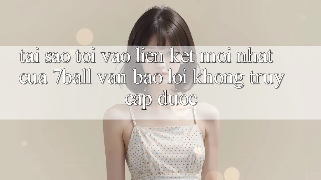 Tại sao tôi vào liên kết mới nhất của 7ball vẫn báo lỗi không truy cập được? Tại sao tôi vào liên kết mới nhất của 7ball vẫn báo lỗi không truy cập được?