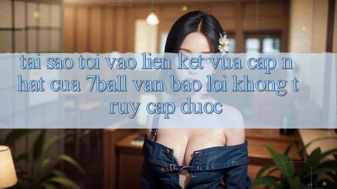 Tại sao tôi vào liên kết vừa cập nhật của 7ball vẫn báo lỗi không truy cập được? Tại sao tôi vào liên kết vừa cập nhật của 7ball vẫn báo lỗi không truy cập được?