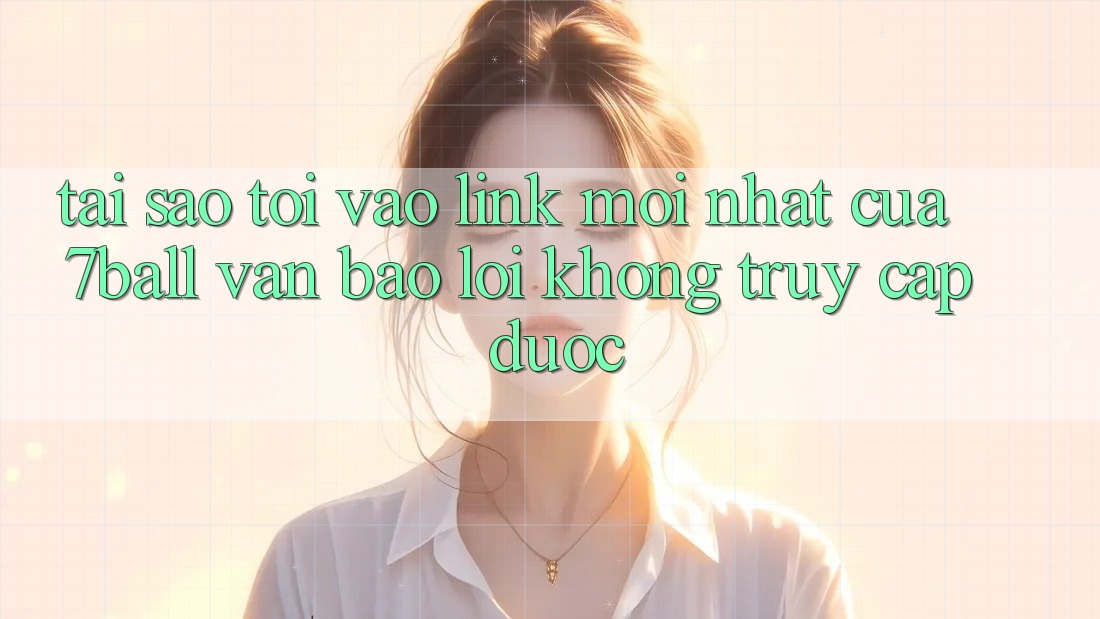Tại sao tôi vào link mới nhất của 7ball vẫn báo lỗi không truy cập được? Tại sao tôi vào link mới nhất của 7ball vẫn báo lỗi không truy cập được?