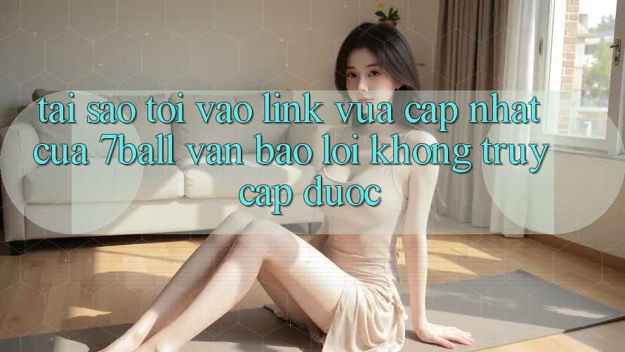 Tại sao tôi vào link vừa cập nhật của 7ball vẫn báo lỗi không truy cập được? Tại sao tôi vào link vừa cập nhật của 7ball vẫn báo lỗi không truy cập được?