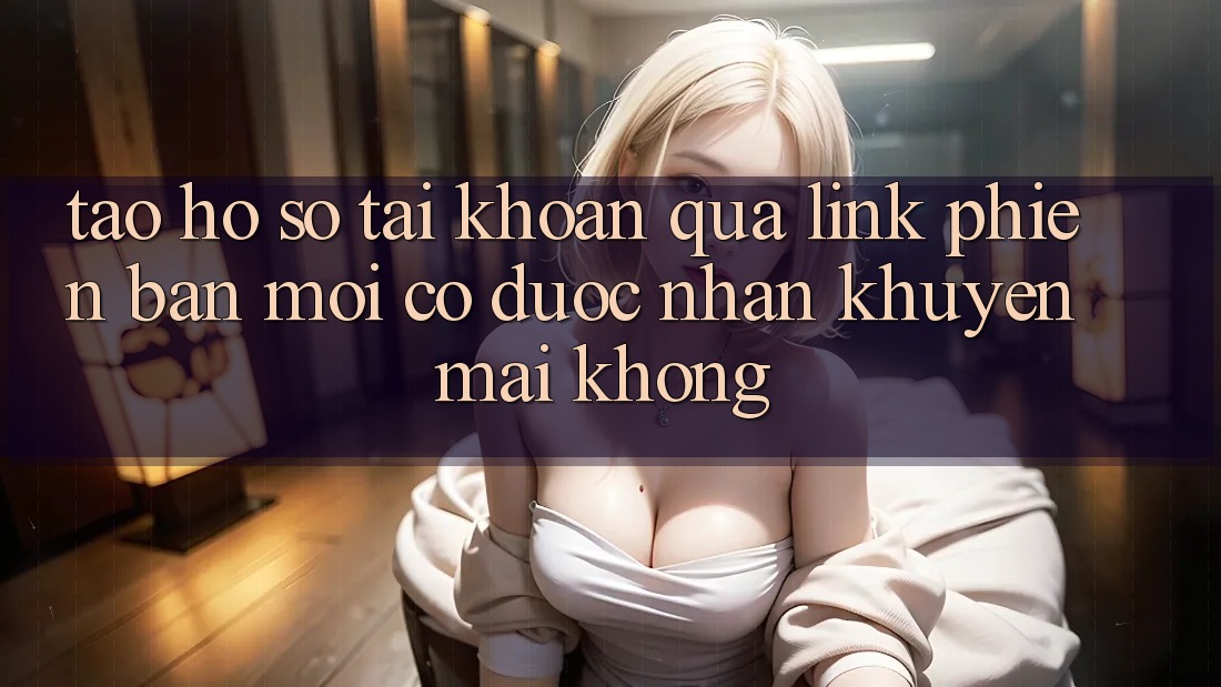 Tạo hồ sơ tài khoản qua link phiên bản mới có được nhận khuyến mãi không?