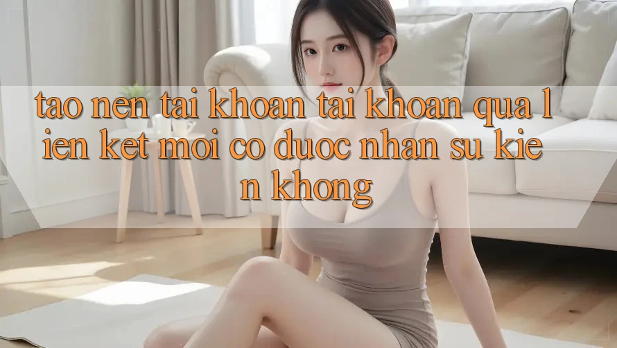 Tạo nên tài khoản tài khoản qua liên kết mới có được nhận sự kiện không?