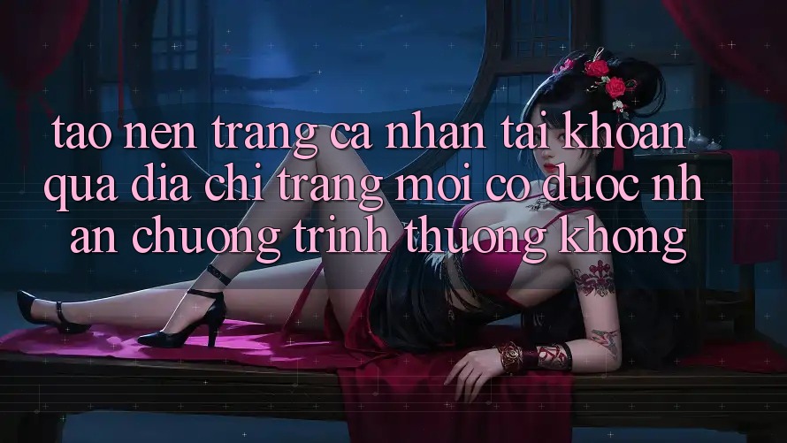 Tạo nên trang cá nhân tài khoản qua địa chỉ trang mới có được nhận chương trình thưởng không?