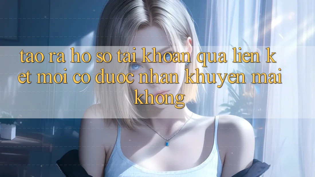 Tạo ra hồ sơ tài khoản qua liên kết mới có được nhận khuyến mãi không? Tạo ra hồ sơ tài khoản qua liên kết mới có được nhận khuyến mãi không?