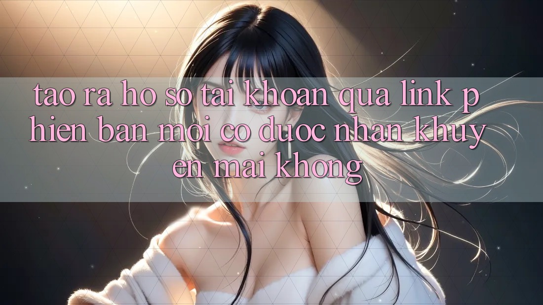 Tạo ra hồ sơ tài khoản qua link phiên bản mới có được nhận khuyến mãi không? Tạo ra hồ sơ tài khoản qua link phiên bản mới có được nhận khuyến mãi không?