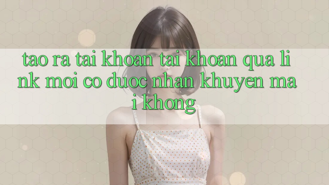 Tạo ra tài khoản tài khoản qua link mới có được nhận khuyến mãi không? Tạo ra tài khoản tài khoản qua link mới có được nhận khuyến mãi không?