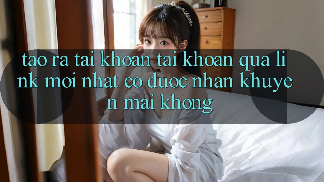 Tạo ra tài khoản tài khoản qua link mới nhất có được nhận khuyến mãi không?