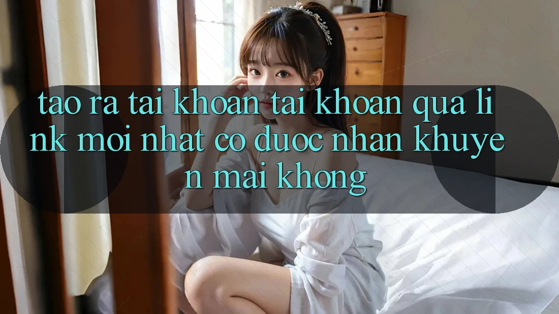 Tạo ra tài khoản tài khoản qua link mới nhất có được nhận khuyến mãi không? Tạo ra tài khoản tài khoản qua link mới nhất có được nhận khuyến mãi không?