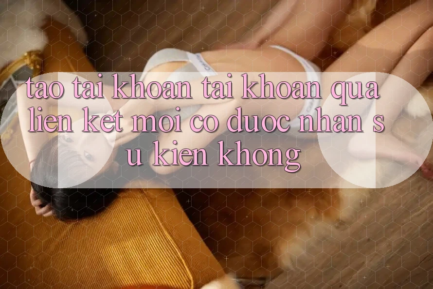 Tạo tài khoản tài khoản qua liên kết mới có được nhận sự kiện không?