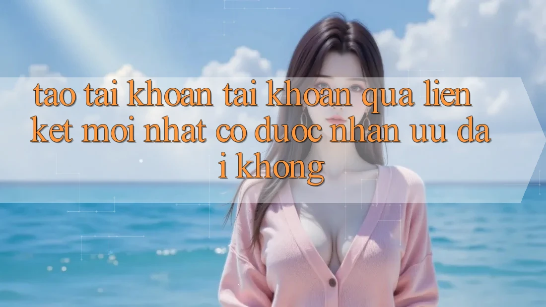 Tạo tài khoản tài khoản qua liên kết mới nhất có được nhận ưu đãi không? Tạo tài khoản tài khoản qua liên kết mới nhất có được nhận ưu đãi không?