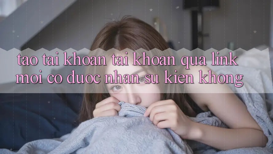 Tạo tài khoản tài khoản qua link mới có được nhận sự kiện không? Tạo tài khoản tài khoản qua link mới có được nhận sự kiện không?