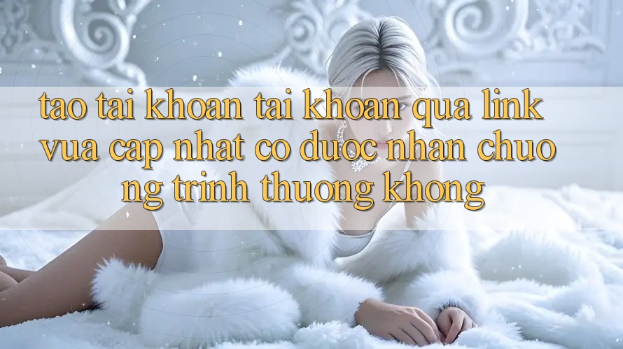 Tạo tài khoản tài khoản qua link vừa cập nhật có được nhận chương trình thưởng không? Tạo tài khoản tài khoản qua link vừa cập nhật có được nhận chương trình thưởng không?