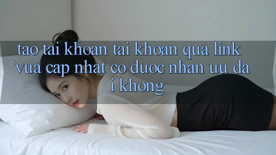 Tạo tài khoản tài khoản qua link vừa cập nhật có được nhận ưu đãi không? Tạo tài khoản tài khoản qua link vừa cập nhật có được nhận ưu đãi không?