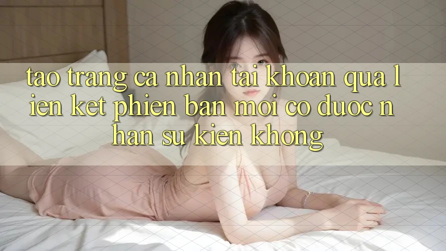 Tạo trang cá nhân tài khoản qua liên kết phiên bản mới có được nhận sự kiện không? Tạo trang cá nhân tài khoản qua liên kết phiên bản mới có được nhận sự kiện không?