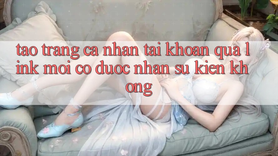 Tạo trang cá nhân tài khoản qua link mới có được nhận sự kiện không?