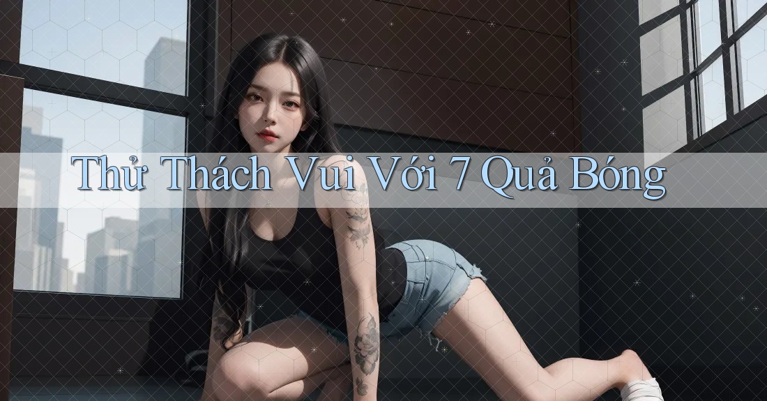 Thử Thách Vui Với 7 Quả Bóng Thử Thách Vui Với 7 Quả Bóng