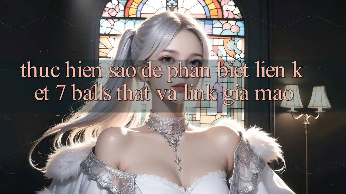 Thực hiện sao để phân biệt liên kết 7 balls thật và link giả mạo?