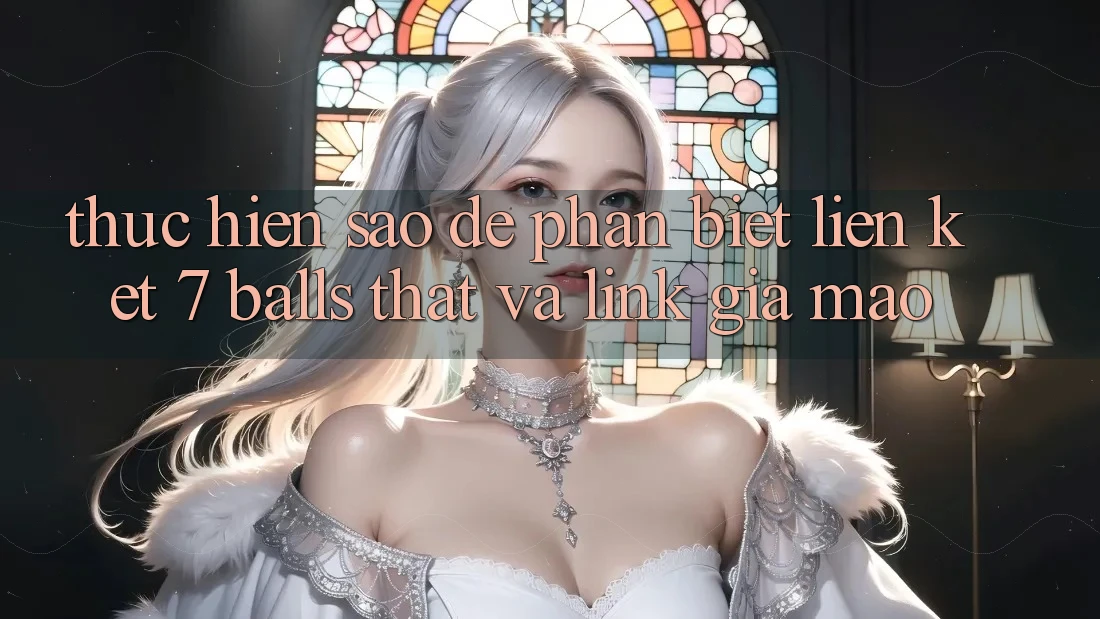 Thực hiện sao để phân biệt liên kết 7 balls thật và link giả mạo? Thực hiện sao để phân biệt liên kết 7 balls thật và link giả mạo?