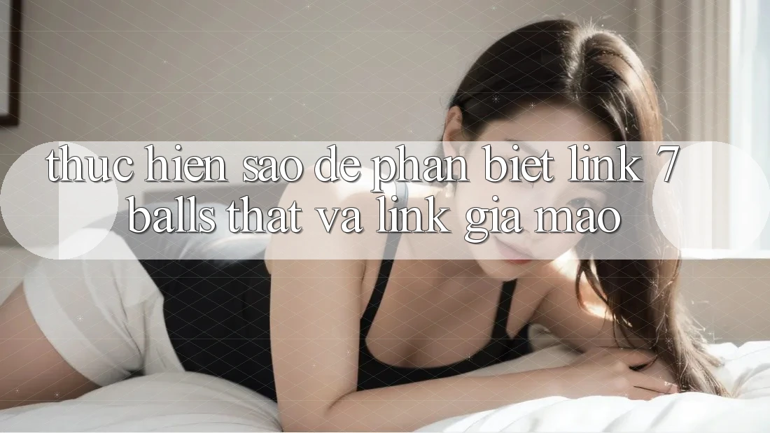 Thực hiện sao để phân biệt link 7 balls thật và link giả mạo? Thực hiện sao để phân biệt link 7 balls thật và link giả mạo?