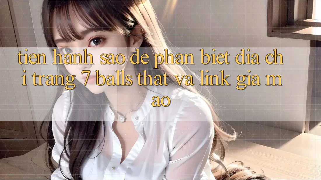 Tiến hành sao để phân biệt địa chỉ trang 7 balls thật và link giả mạo? Tiến hành sao để phân biệt địa chỉ trang 7 balls thật và link giả mạo?