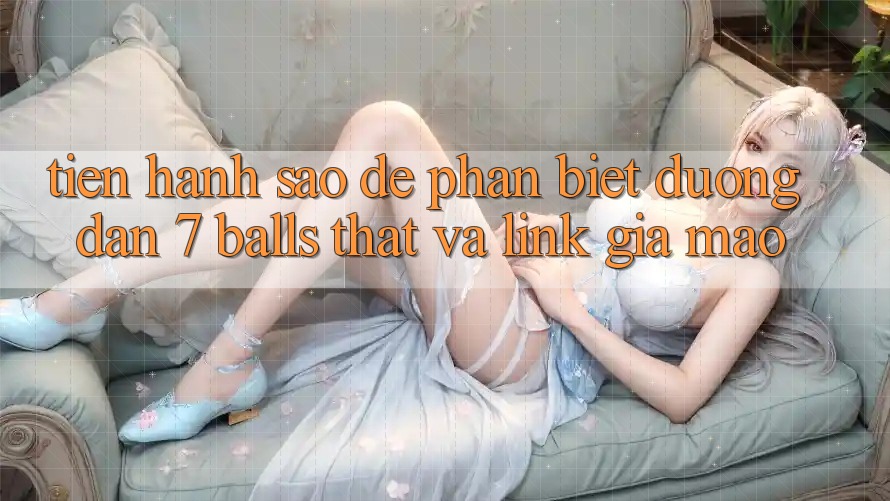 Tiến hành sao để phân biệt đường dẫn 7 balls thật và link giả mạo?