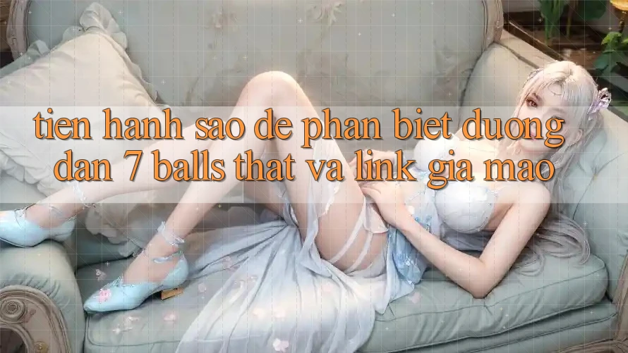 Tiến hành sao để phân biệt đường dẫn 7 balls thật và link giả mạo? Tiến hành sao để phân biệt đường dẫn 7 balls thật và link giả mạo?