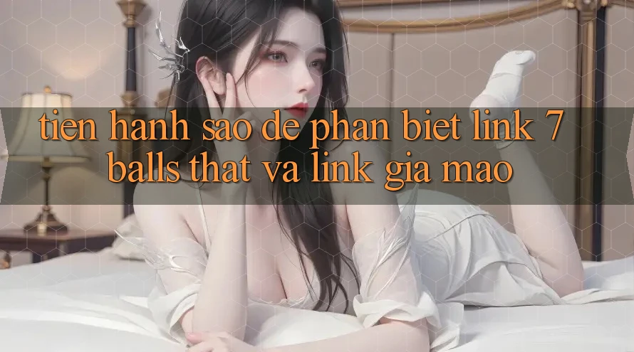 Tiến hành sao để phân biệt link 7 balls thật và link giả mạo? Tiến hành sao để phân biệt link 7 balls thật và link giả mạo?