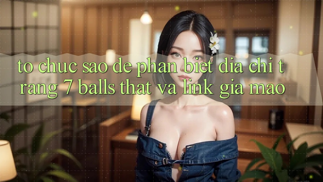 Tổ chức sao để phân biệt địa chỉ trang 7 balls thật và link giả mạo? Tổ chức sao để phân biệt địa chỉ trang 7 balls thật và link giả mạo?